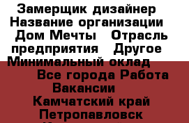 Замерщик-дизайнер › Название организации ­ Дом Мечты › Отрасль предприятия ­ Другое › Минимальный оклад ­ 30 000 - Все города Работа » Вакансии   . Камчатский край,Петропавловск-Камчатский г.